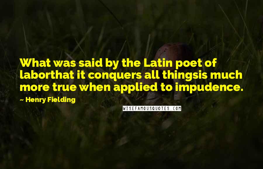 Henry Fielding Quotes: What was said by the Latin poet of laborthat it conquers all thingsis much more true when applied to impudence.