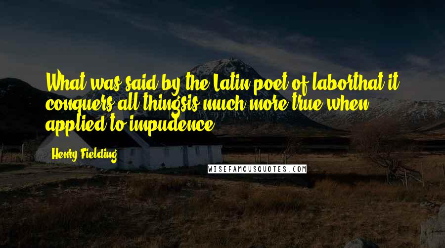 Henry Fielding Quotes: What was said by the Latin poet of laborthat it conquers all thingsis much more true when applied to impudence.