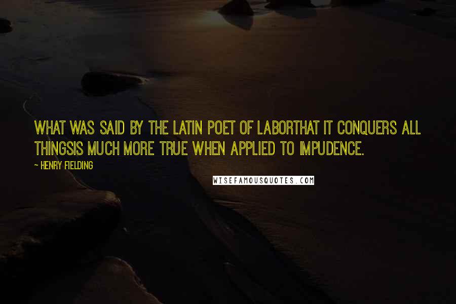 Henry Fielding Quotes: What was said by the Latin poet of laborthat it conquers all thingsis much more true when applied to impudence.