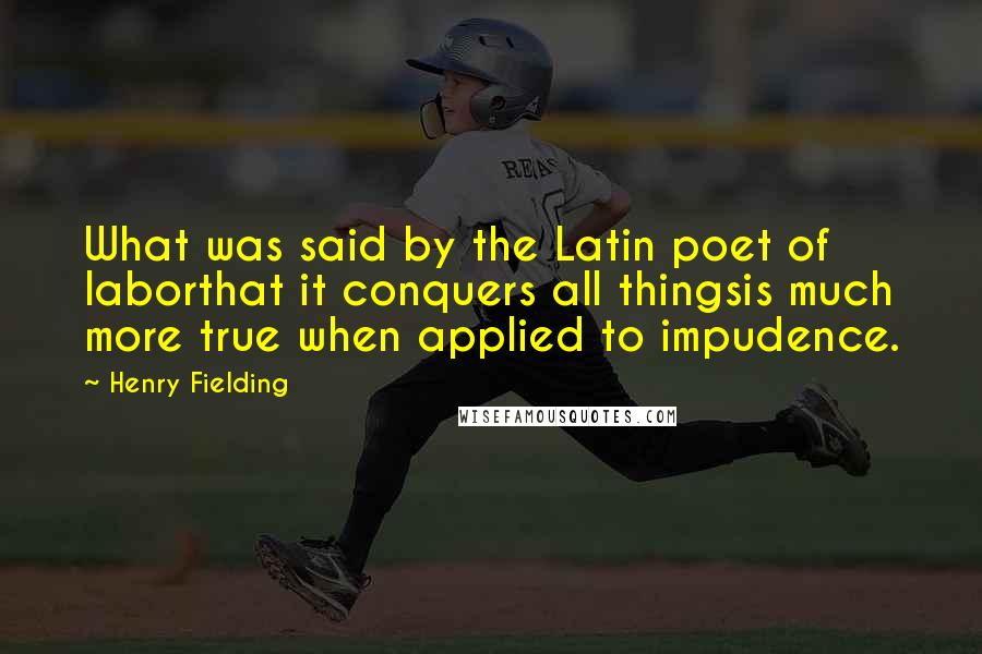 Henry Fielding Quotes: What was said by the Latin poet of laborthat it conquers all thingsis much more true when applied to impudence.