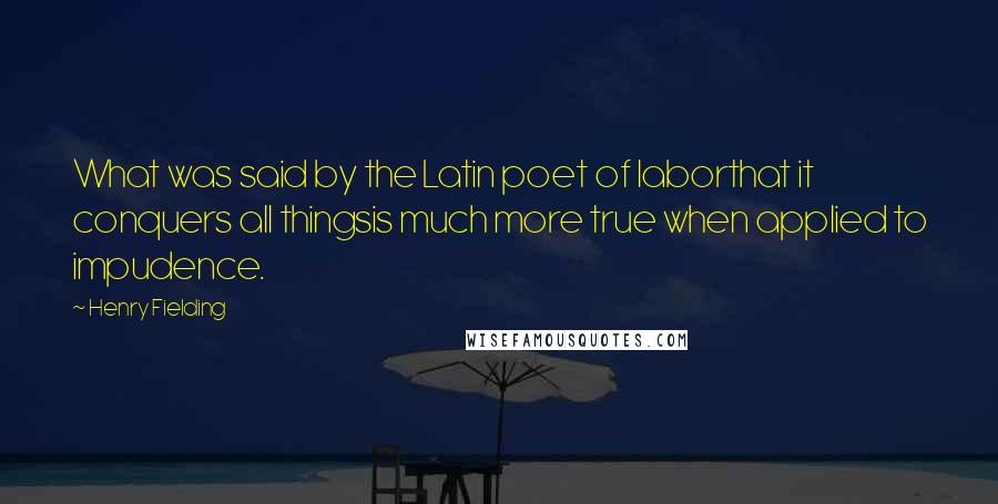 Henry Fielding Quotes: What was said by the Latin poet of laborthat it conquers all thingsis much more true when applied to impudence.