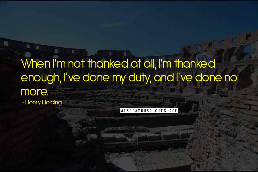 Henry Fielding Quotes: When I'm not thanked at all, I'm thanked enough, I've done my duty, and I've done no more.