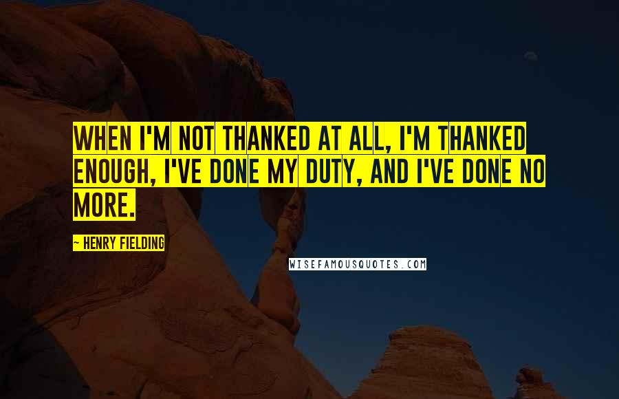 Henry Fielding Quotes: When I'm not thanked at all, I'm thanked enough, I've done my duty, and I've done no more.