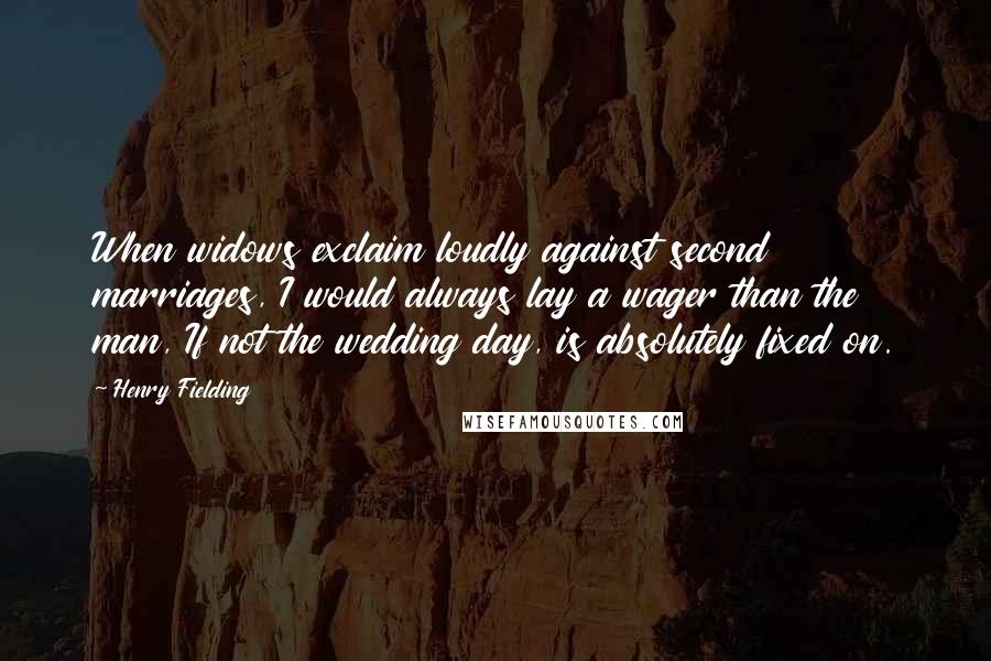 Henry Fielding Quotes: When widows exclaim loudly against second marriages, I would always lay a wager than the man, If not the wedding day, is absolutely fixed on.