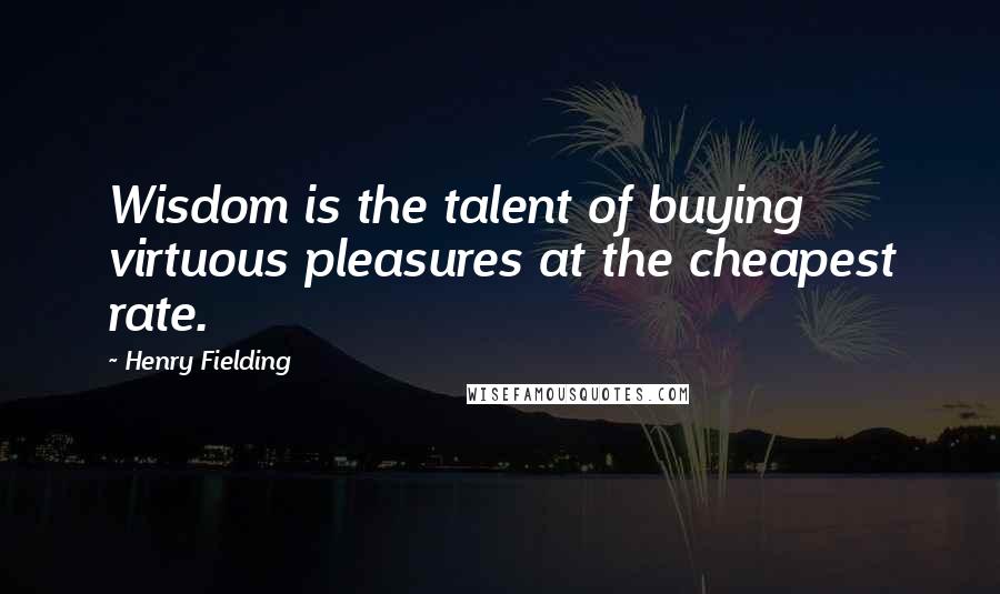 Henry Fielding Quotes: Wisdom is the talent of buying virtuous pleasures at the cheapest rate.
