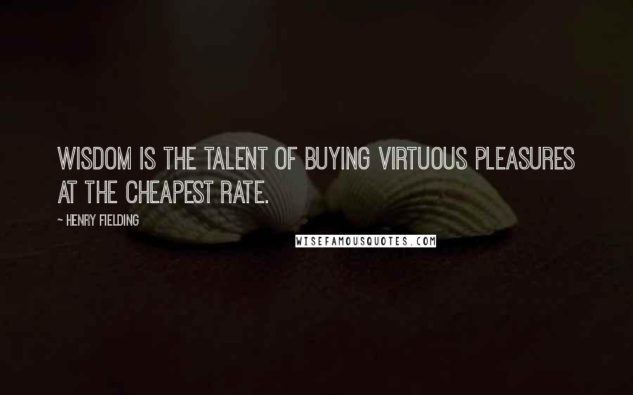 Henry Fielding Quotes: Wisdom is the talent of buying virtuous pleasures at the cheapest rate.