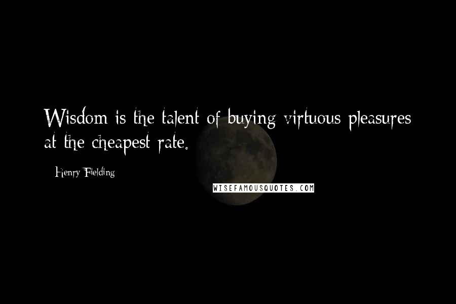 Henry Fielding Quotes: Wisdom is the talent of buying virtuous pleasures at the cheapest rate.