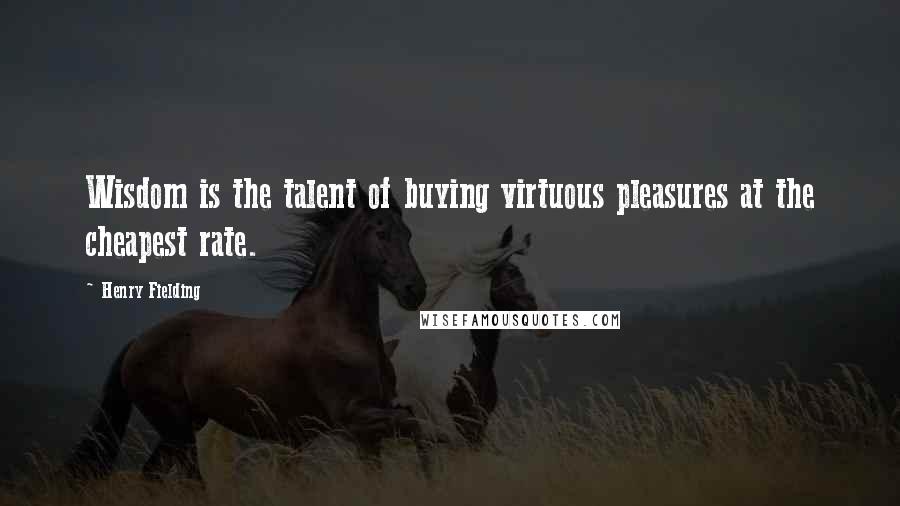 Henry Fielding Quotes: Wisdom is the talent of buying virtuous pleasures at the cheapest rate.