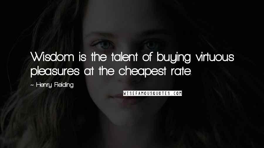 Henry Fielding Quotes: Wisdom is the talent of buying virtuous pleasures at the cheapest rate.