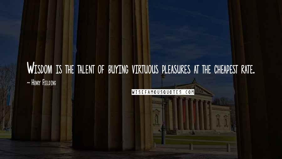 Henry Fielding Quotes: Wisdom is the talent of buying virtuous pleasures at the cheapest rate.