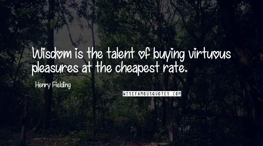 Henry Fielding Quotes: Wisdom is the talent of buying virtuous pleasures at the cheapest rate.