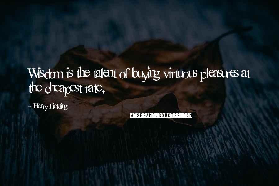 Henry Fielding Quotes: Wisdom is the talent of buying virtuous pleasures at the cheapest rate.