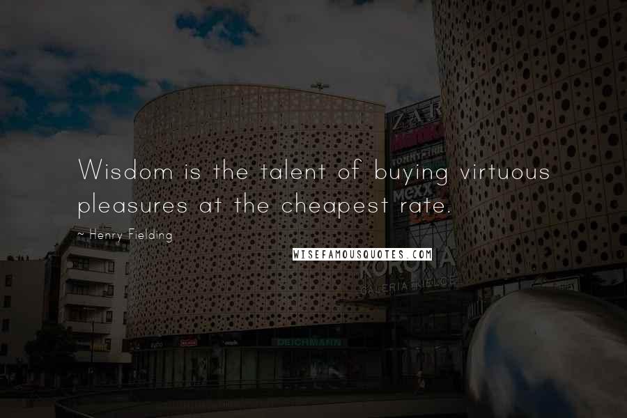 Henry Fielding Quotes: Wisdom is the talent of buying virtuous pleasures at the cheapest rate.