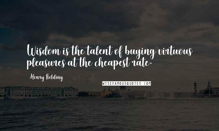 Henry Fielding Quotes: Wisdom is the talent of buying virtuous pleasures at the cheapest rate.