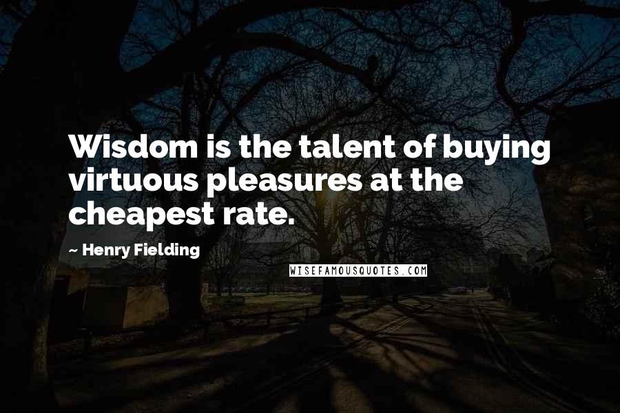 Henry Fielding Quotes: Wisdom is the talent of buying virtuous pleasures at the cheapest rate.