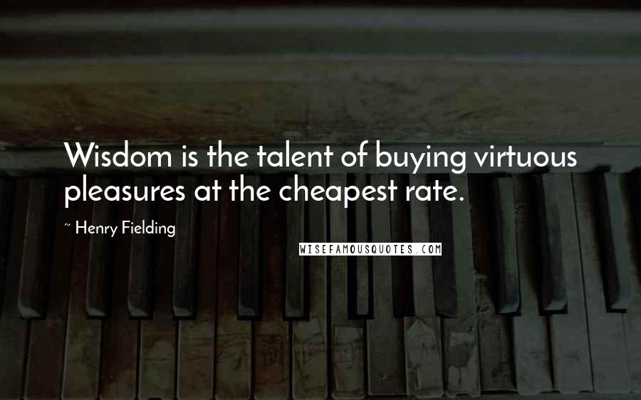 Henry Fielding Quotes: Wisdom is the talent of buying virtuous pleasures at the cheapest rate.