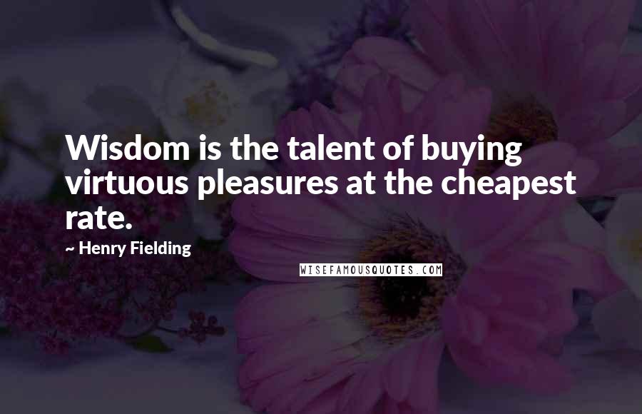 Henry Fielding Quotes: Wisdom is the talent of buying virtuous pleasures at the cheapest rate.