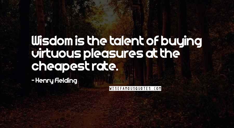 Henry Fielding Quotes: Wisdom is the talent of buying virtuous pleasures at the cheapest rate.