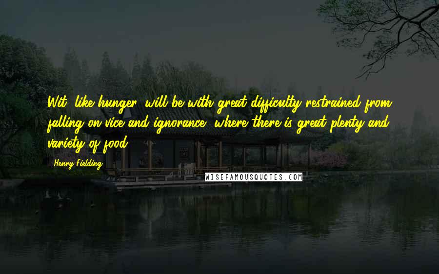 Henry Fielding Quotes: Wit, like hunger, will be with great difficulty restrained from falling on vice and ignorance, where there is great plenty and variety of food.