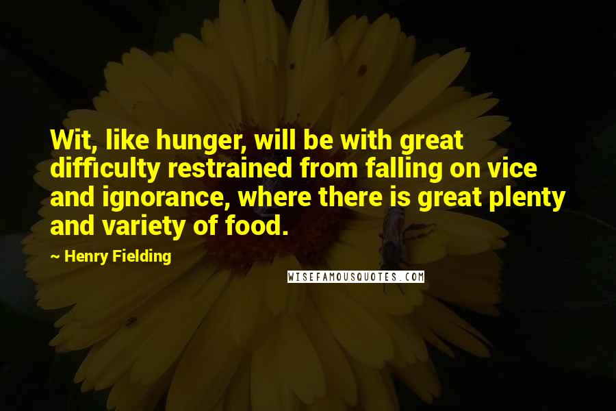 Henry Fielding Quotes: Wit, like hunger, will be with great difficulty restrained from falling on vice and ignorance, where there is great plenty and variety of food.