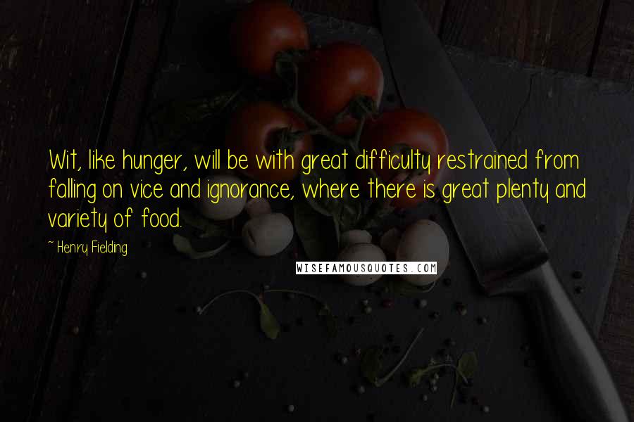 Henry Fielding Quotes: Wit, like hunger, will be with great difficulty restrained from falling on vice and ignorance, where there is great plenty and variety of food.