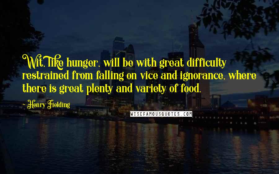 Henry Fielding Quotes: Wit, like hunger, will be with great difficulty restrained from falling on vice and ignorance, where there is great plenty and variety of food.