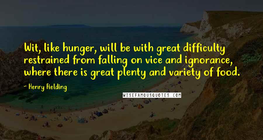 Henry Fielding Quotes: Wit, like hunger, will be with great difficulty restrained from falling on vice and ignorance, where there is great plenty and variety of food.