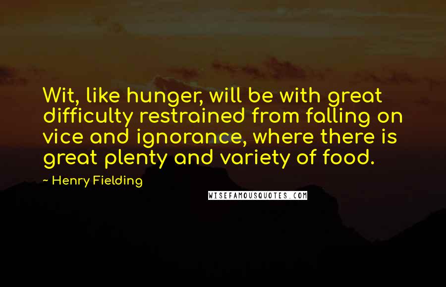 Henry Fielding Quotes: Wit, like hunger, will be with great difficulty restrained from falling on vice and ignorance, where there is great plenty and variety of food.