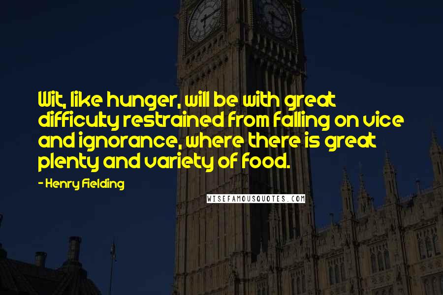 Henry Fielding Quotes: Wit, like hunger, will be with great difficulty restrained from falling on vice and ignorance, where there is great plenty and variety of food.