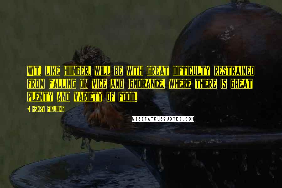 Henry Fielding Quotes: Wit, like hunger, will be with great difficulty restrained from falling on vice and ignorance, where there is great plenty and variety of food.