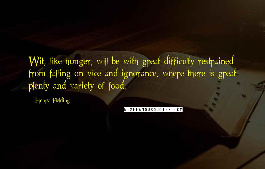 Henry Fielding Quotes: Wit, like hunger, will be with great difficulty restrained from falling on vice and ignorance, where there is great plenty and variety of food.