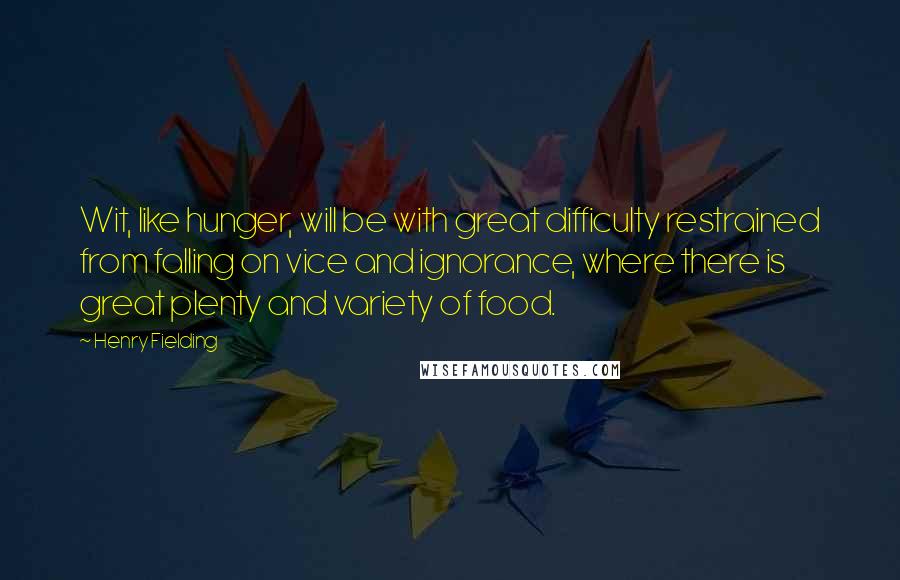 Henry Fielding Quotes: Wit, like hunger, will be with great difficulty restrained from falling on vice and ignorance, where there is great plenty and variety of food.