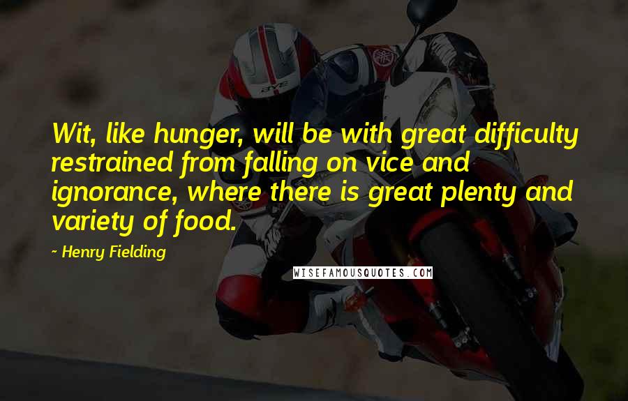 Henry Fielding Quotes: Wit, like hunger, will be with great difficulty restrained from falling on vice and ignorance, where there is great plenty and variety of food.