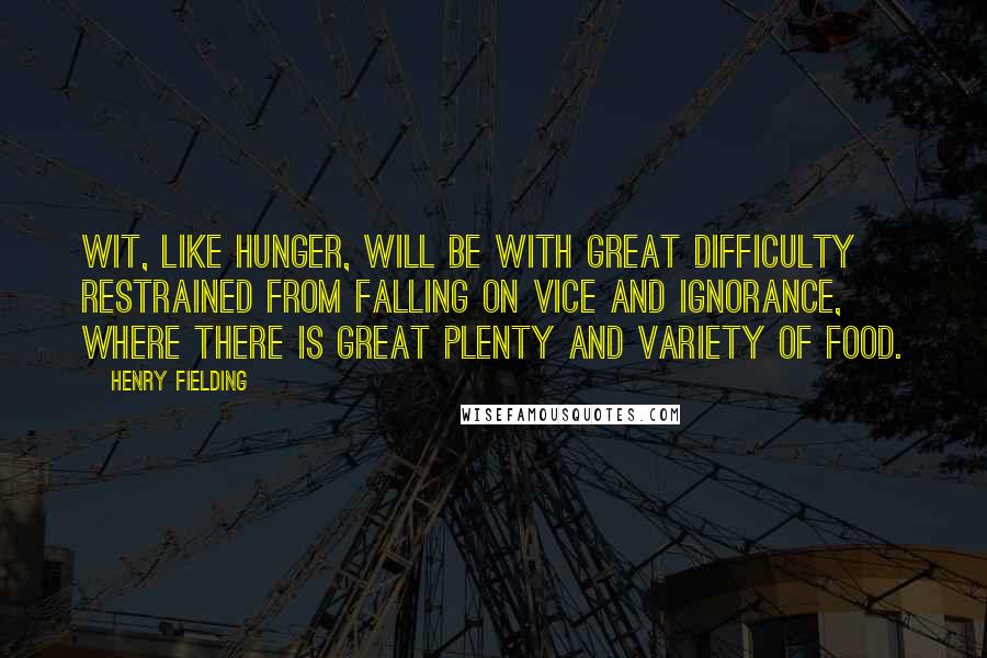 Henry Fielding Quotes: Wit, like hunger, will be with great difficulty restrained from falling on vice and ignorance, where there is great plenty and variety of food.