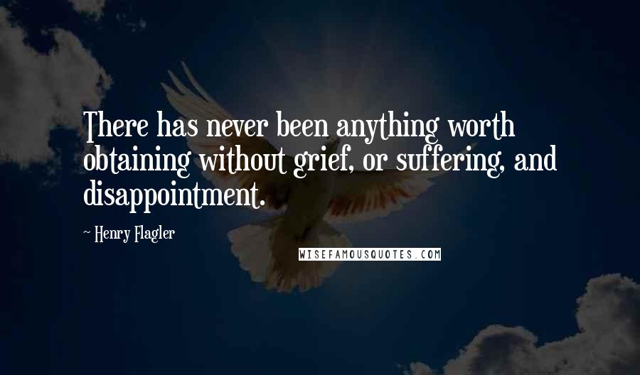 Henry Flagler Quotes: There has never been anything worth obtaining without grief, or suffering, and disappointment.