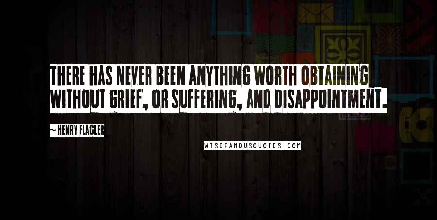 Henry Flagler Quotes: There has never been anything worth obtaining without grief, or suffering, and disappointment.