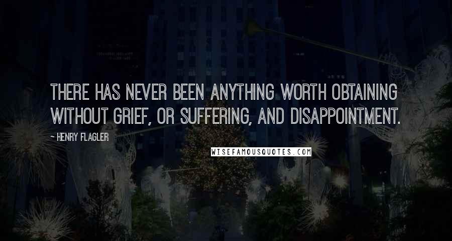 Henry Flagler Quotes: There has never been anything worth obtaining without grief, or suffering, and disappointment.