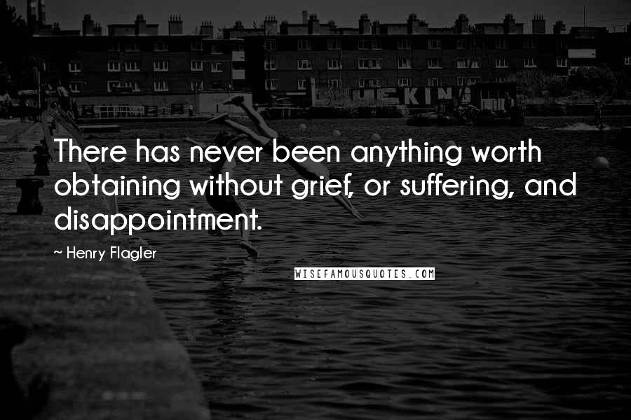 Henry Flagler Quotes: There has never been anything worth obtaining without grief, or suffering, and disappointment.