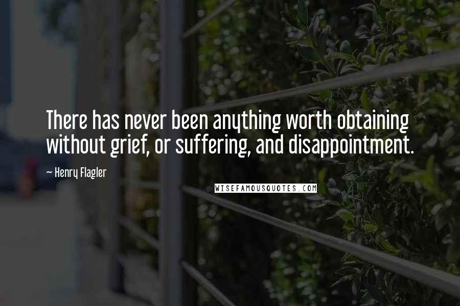 Henry Flagler Quotes: There has never been anything worth obtaining without grief, or suffering, and disappointment.