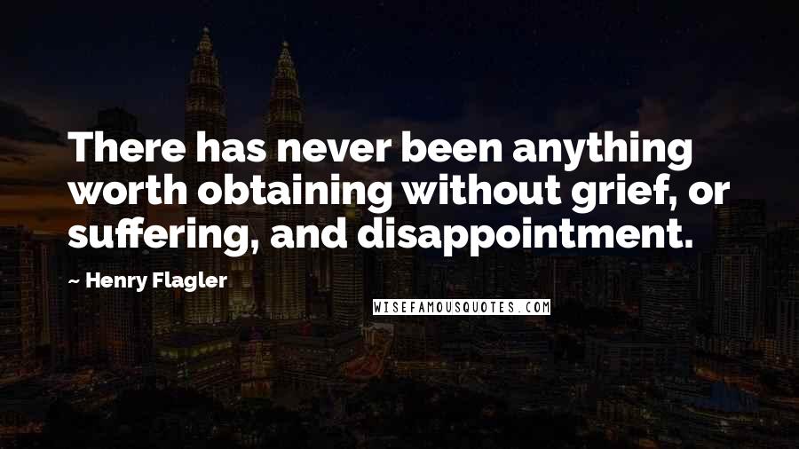 Henry Flagler Quotes: There has never been anything worth obtaining without grief, or suffering, and disappointment.