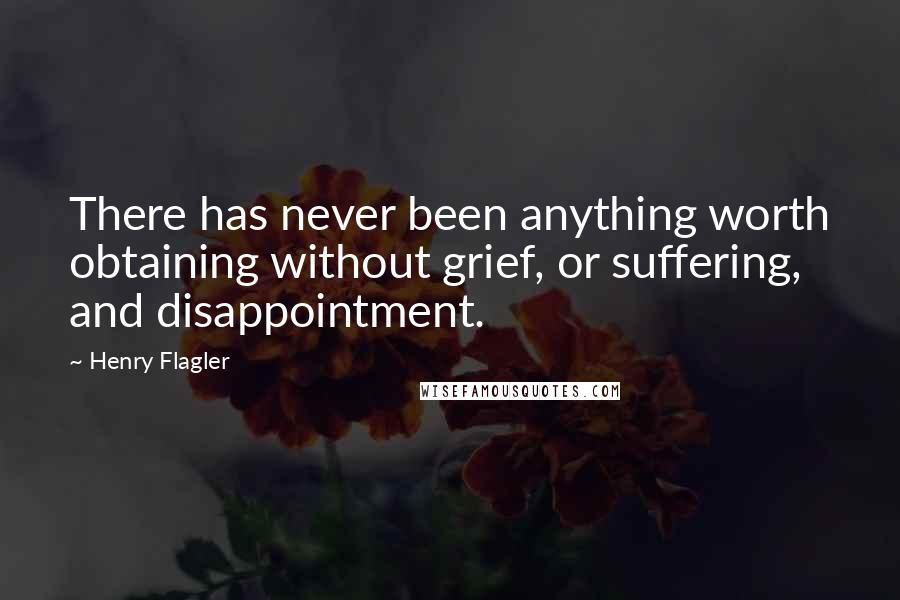 Henry Flagler Quotes: There has never been anything worth obtaining without grief, or suffering, and disappointment.