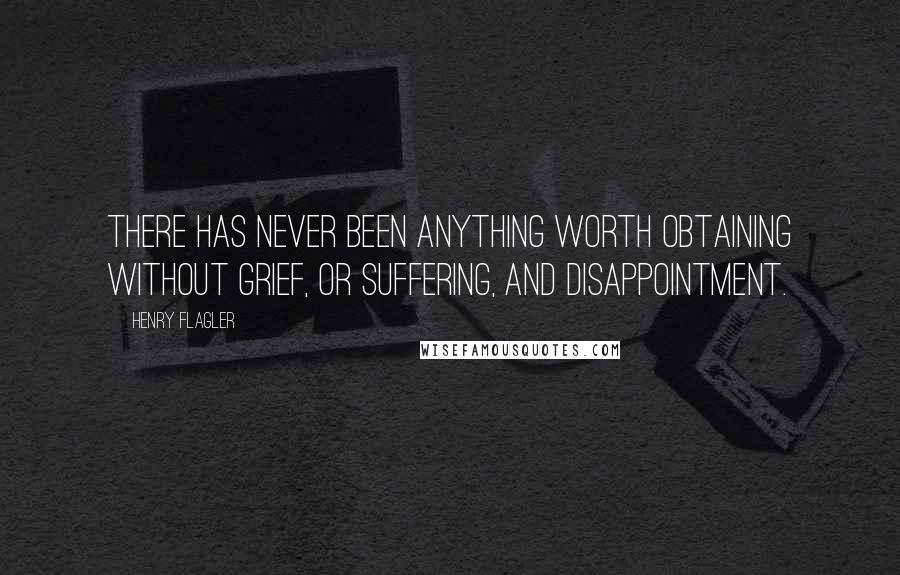 Henry Flagler Quotes: There has never been anything worth obtaining without grief, or suffering, and disappointment.