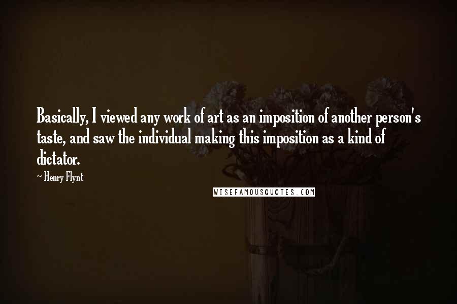 Henry Flynt Quotes: Basically, I viewed any work of art as an imposition of another person's taste, and saw the individual making this imposition as a kind of dictator.