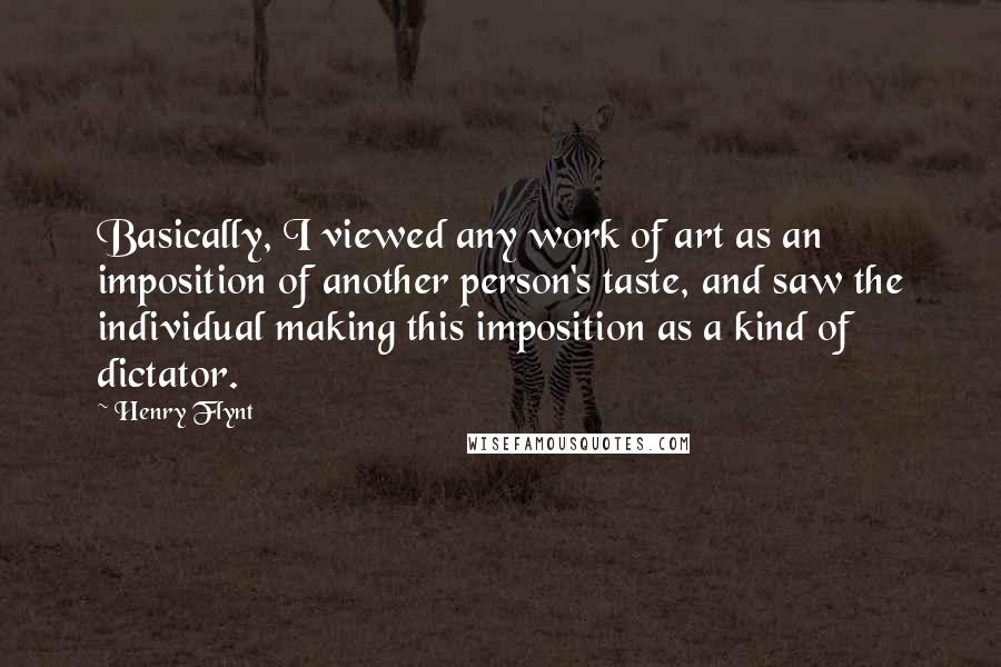 Henry Flynt Quotes: Basically, I viewed any work of art as an imposition of another person's taste, and saw the individual making this imposition as a kind of dictator.