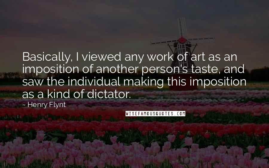 Henry Flynt Quotes: Basically, I viewed any work of art as an imposition of another person's taste, and saw the individual making this imposition as a kind of dictator.