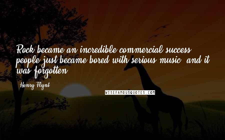 Henry Flynt Quotes: Rock became an incredible commercial success, people just became bored with serious music, and it was forgotten.