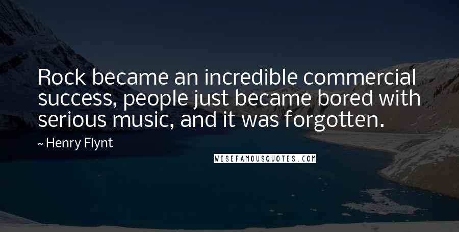 Henry Flynt Quotes: Rock became an incredible commercial success, people just became bored with serious music, and it was forgotten.