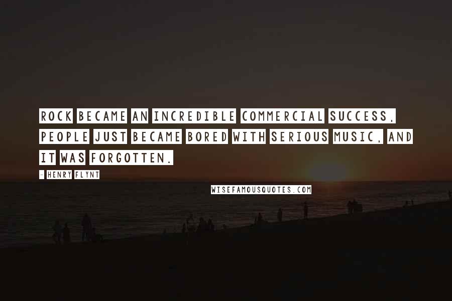 Henry Flynt Quotes: Rock became an incredible commercial success, people just became bored with serious music, and it was forgotten.