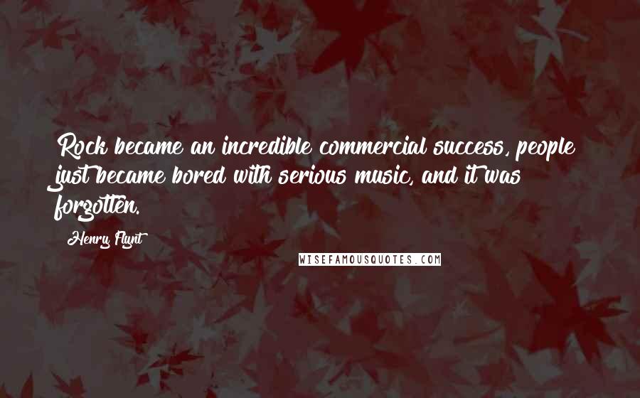 Henry Flynt Quotes: Rock became an incredible commercial success, people just became bored with serious music, and it was forgotten.