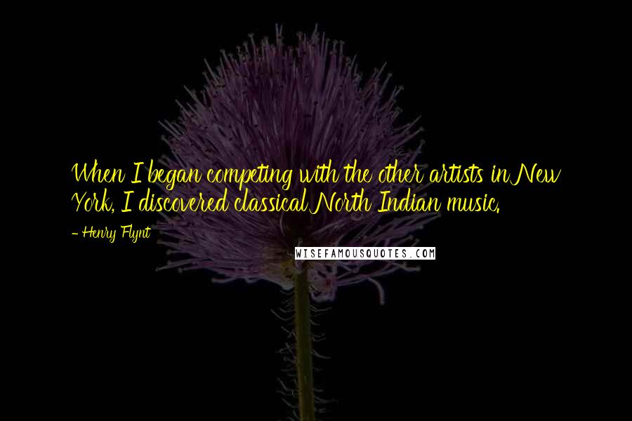 Henry Flynt Quotes: When I began competing with the other artists in New York, I discovered classical North Indian music.